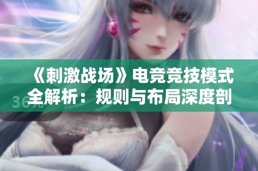 《刺激战场》电竞竞技模式全解析：规则与布局深度剖析