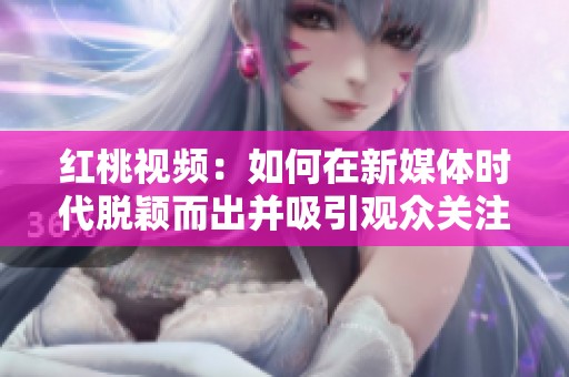 红桃视频：如何在新媒体时代脱颖而出并吸引观众关注