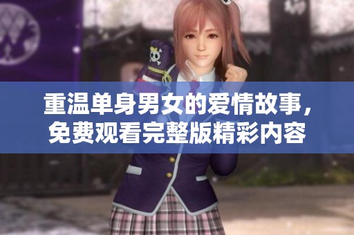重温单身男女的爱情故事，免费观看完整版精彩内容