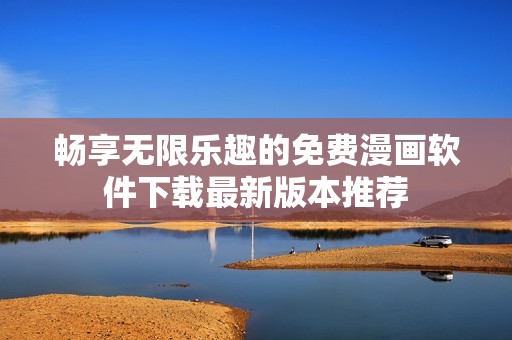 畅享无限乐趣的免费漫画软件下载最新版本推荐
