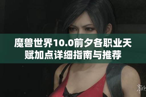 魔兽世界10.0前夕各职业天赋加点详细指南与推荐