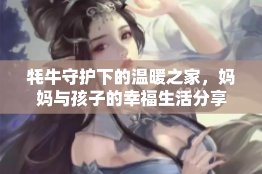 牦牛守护下的温暖之家，妈妈与孩子的幸福生活分享