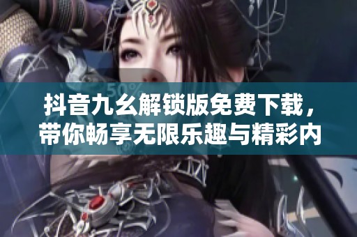抖音九幺解锁版免费下载，带你畅享无限乐趣与精彩内容