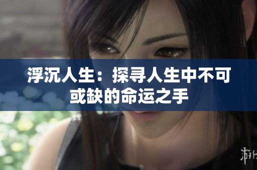 浮沉人生：探寻人生中不可或缺的命运之手