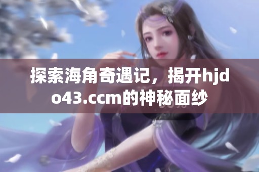 探索海角奇遇记，揭开hjdo43.ccm的神秘面纱