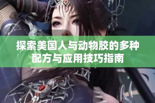 探索美国人与动物胶的多种配方与应用技巧指南