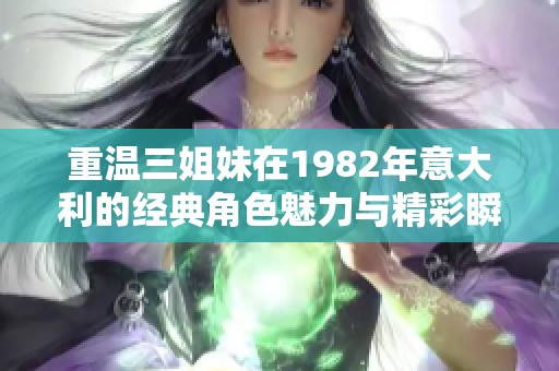 重温三姐妹在1982年意大利的经典角色魅力与精彩瞬间