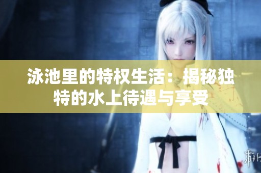 泳池里的特权生活：揭秘独特的水上待遇与享受