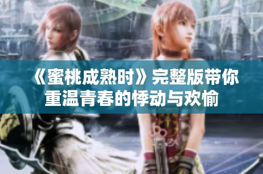 《蜜桃成熟时》完整版带你重温青春的悸动与欢愉