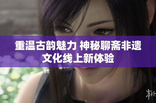 重温古韵魅力 神秘聊斋非遗文化线上新体验