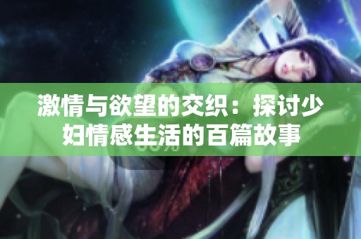 激情与欲望的交织：探讨少妇情感生活的百篇故事