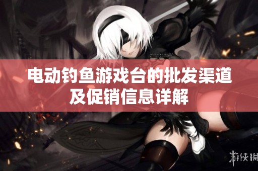 电动钓鱼游戏台的批发渠道及促销信息详解