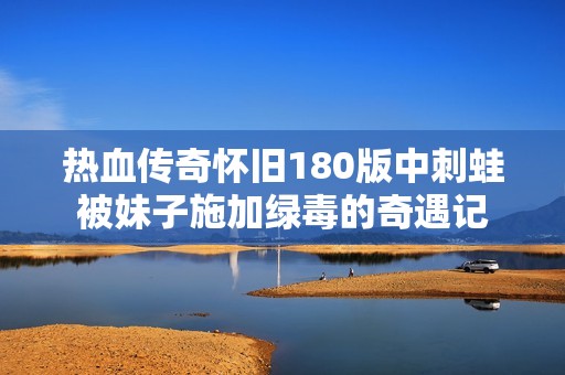 热血传奇怀旧180版中刺蛙被妹子施加绿毒的奇遇记