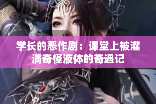 学长的恶作剧：课堂上被灌满奇怪液体的奇遇记