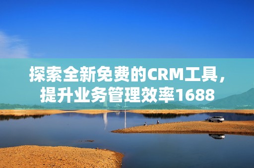 探索全新免费的CRM工具，提升业务管理效率1688