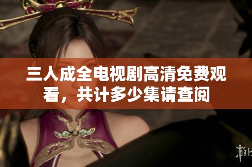 三人成全电视剧高清免费观看，共计多少集请查阅