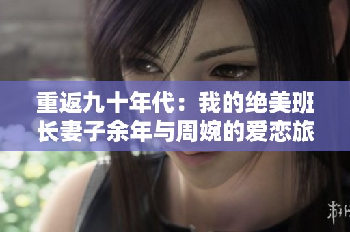 重返九十年代：我的绝美班长妻子余年与周婉的爱恋旅程