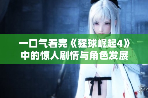 一口气看完《猩球崛起4》中的惊人剧情与角色发展