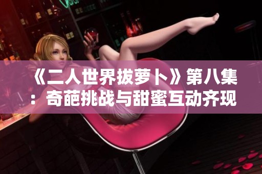 《二人世界拔萝卜》第八集：奇葩挑战与甜蜜互动齐现