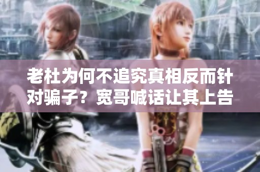 老杜为何不追究真相反而针对骗子？宽哥喊话让其上告到底