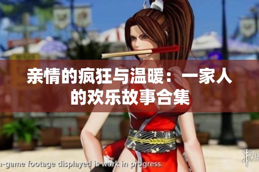 亲情的疯狂与温暖：一家人的欢乐故事合集