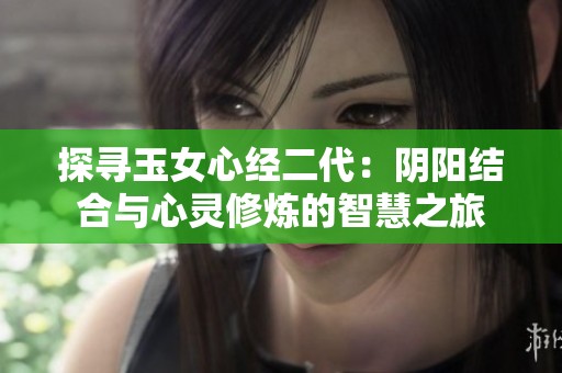 探寻玉女心经二代：阴阳结合与心灵修炼的智慧之旅