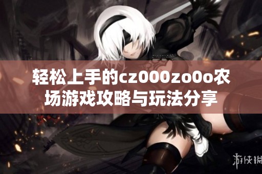 轻松上手的cz000zo0o农场游戏攻略与玩法分享