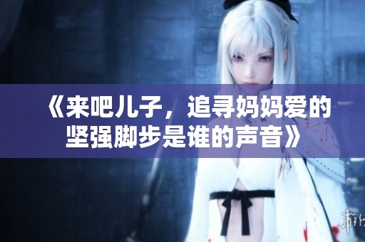 《来吧儿子，追寻妈妈爱的坚强脚步是谁的声音》