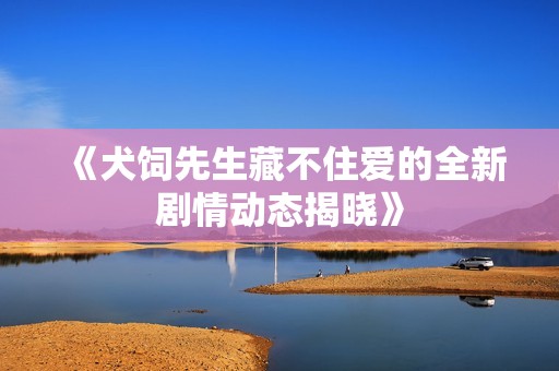 《犬饲先生藏不住爱的全新剧情动态揭晓》