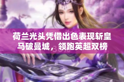 荷兰光头凭借出色表现斩皇马破曼城，领跑英超双榜