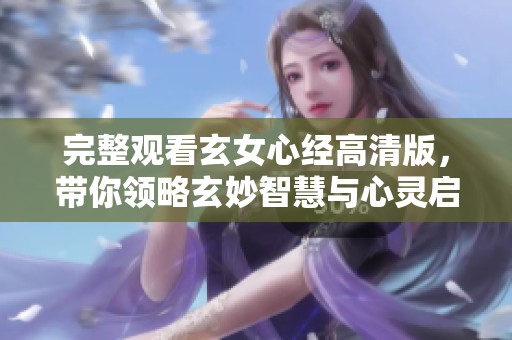 完整观看玄女心经高清版，带你领略玄妙智慧与心灵启迪