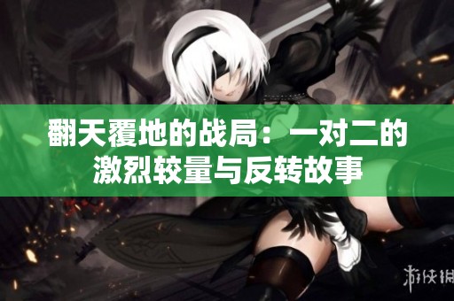 翻天覆地的战局：一对二的激烈较量与反转故事