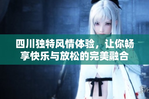 四川独特风情体验，让你畅享快乐与放松的完美融合
