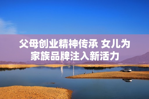 父母创业精神传承 女儿为家族品牌注入新活力