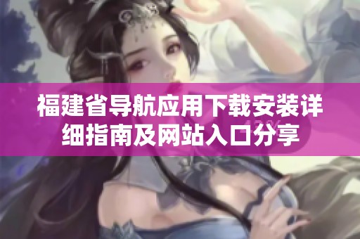 福建省导航应用下载安装详细指南及网站入口分享