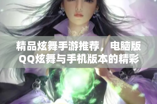 精品炫舞手游推荐，电脑版QQ炫舞与手机版本的精彩对比分析