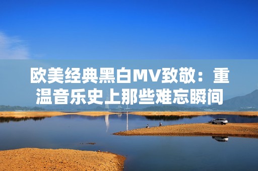 欧美经典黑白MV致敬：重温音乐史上那些难忘瞬间