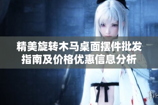 精美旋转木马桌面摆件批发指南及价格优惠信息分析