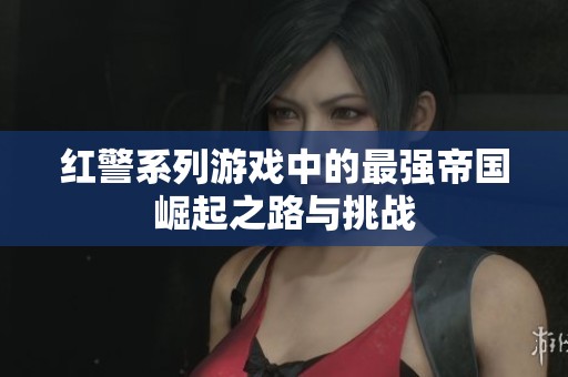 红警系列游戏中的最强帝国崛起之路与挑战