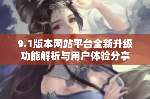 9.1版本网站平台全新升级功能解析与用户体验分享