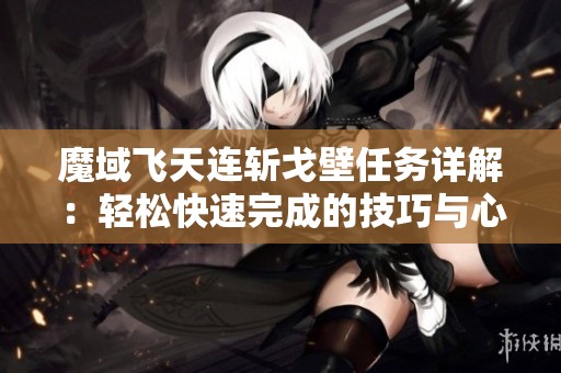 魔域飞天连斩戈壁任务详解：轻松快速完成的技巧与心得分享