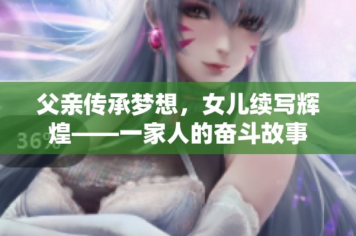 父亲传承梦想，女儿续写辉煌——一家人的奋斗故事