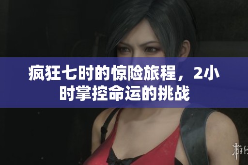 疯狂七时的惊险旅程，2小时掌控命运的挑战