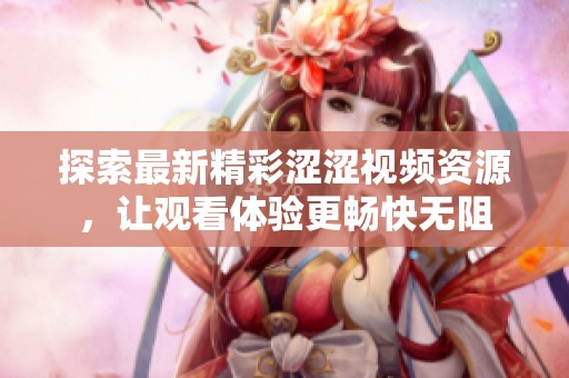 探索最新精彩涩涩视频资源，让观看体验更畅快无阻