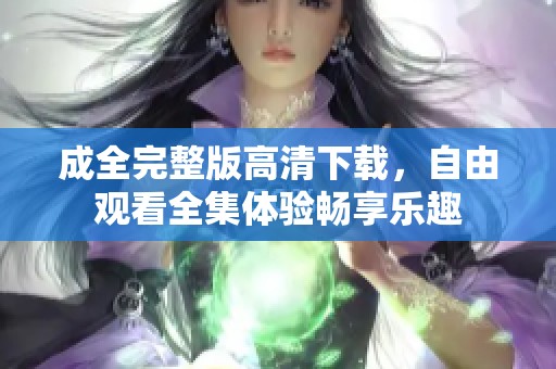 成全完整版高清下载，自由观看全集体验畅享乐趣