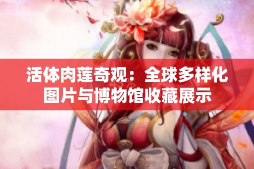 活体肉莲奇观：全球多样化图片与博物馆收藏展示