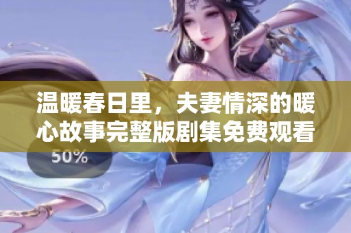温暖春日里，夫妻情深的暖心故事完整版剧集免费观看