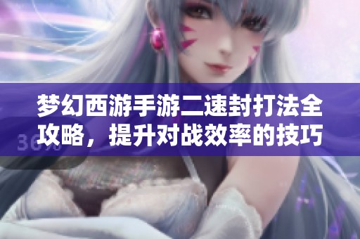 梦幻西游手游二速封打法全攻略，提升对战效率的技巧分享