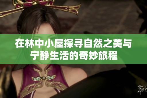 在林中小屋探寻自然之美与宁静生活的奇妙旅程