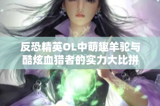 反恐精英OL中萌趣羊驼与酷炫血猎者的实力大比拼